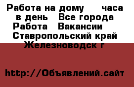 Работа на дому 2-3 часа в день - Все города Работа » Вакансии   . Ставропольский край,Железноводск г.